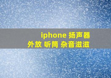 iphone 扬声器外放 听筒 杂音滋滋